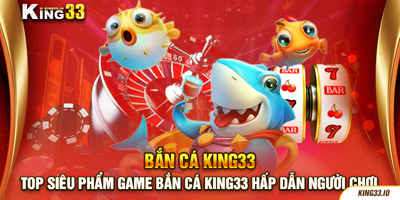 TOP siêu phẩm game bắn cá King33 hấp dẫn người chơi